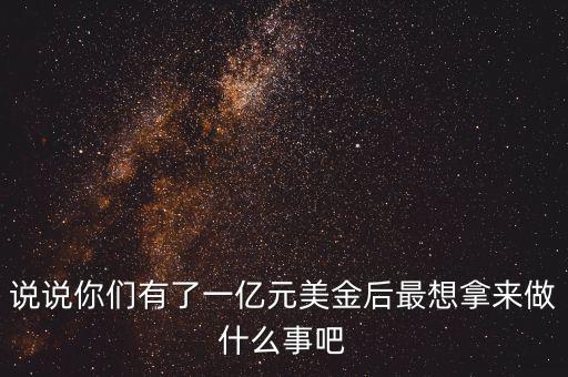 1億美元能干什么，說(shuō)說(shuō)你們有了一億元美金后最想拿來(lái)做什么事吧