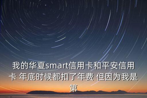 我的華夏smart信用卡和平安信用卡 年底時候都扣了年費 但因為我是第