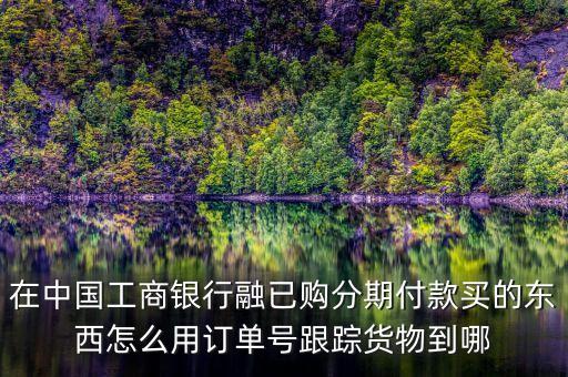 工行訂單號有什么用，在中國工商銀行融已購分期付款買的東西怎么用訂單號跟蹤貨物到哪