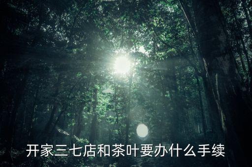 開家三七店和茶葉要辦什么手續(xù)