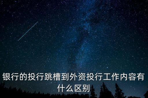投行跳槽能做什么，銀行的投行跳槽到外資投行工作內(nèi)容有什么區(qū)別