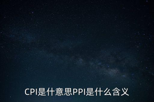 什么是cpi什么是ppi，CPI和PPI分別是什么意思