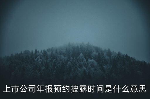 什么是年報預約披露，上市公司年報預約披露時間是什么意思