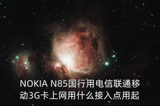 NOKIA N85國(guó)行用電信聯(lián)通移動(dòng)3G卡上網(wǎng)用什么接入點(diǎn)用起