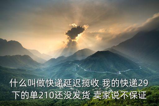 什么叫做快遞延遲攬收 我的快遞29下的單210還沒(méi)發(fā)貨 賣(mài)家說(shuō)不保證