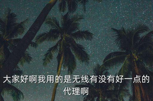 大家好啊我用的是無線有沒有好一點的代理啊