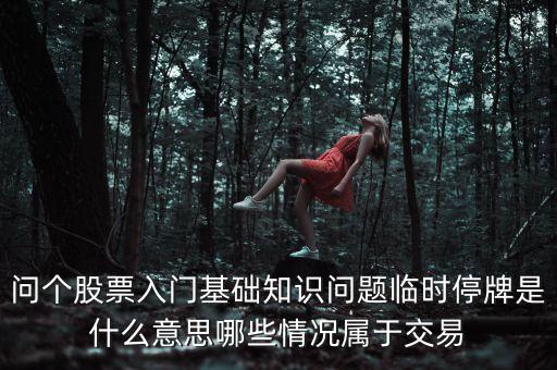 早上臨時停牌是什么意思，問個股票入門基礎知識問題臨時停牌是什么意思哪些情況屬于交易