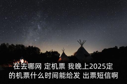 在去哪網(wǎng) 定機票 我晚上2025定的機票什么時間能給發(fā) 出票短信啊