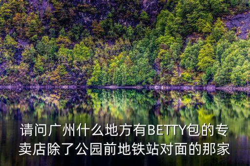 廣州秀珀全國(guó)什么地方有分部，請(qǐng)問(wèn)廣州什么地方有BETTY包的專賣店除了公園前地鐵站對(duì)面的那家