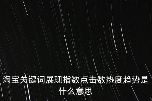 淘寶關(guān)鍵詞展現(xiàn)指數(shù)點擊數(shù)熱度趨勢是什么意思