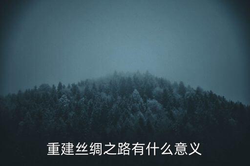中國再推新絲綢之路的意義是什么，絲綢之路對(duì)我國現(xiàn)在的改革有什么現(xiàn)實(shí)意義