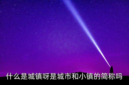 與小鎮(zhèn)對(duì)應(yīng)的什么，什么是城鎮(zhèn)呀是城市和小鎮(zhèn)的簡(jiǎn)稱嗎