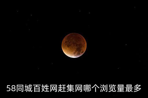 上58同城網(wǎng)站上需求量最大的是什么，58同城百姓網(wǎng)趕集網(wǎng)哪個(gè)瀏覽量最多
