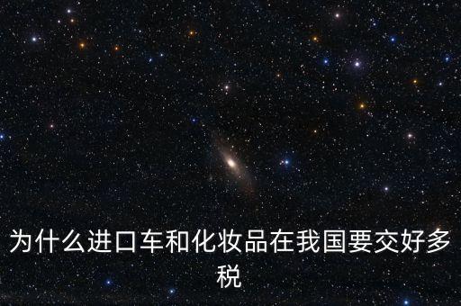 為什么進(jìn)口車和化妝品在我國(guó)要交好多稅
