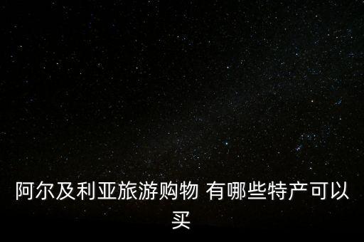 阿爾及爾買什么，阿爾及利亞旅游購物 有哪些特產(chǎn)可以買