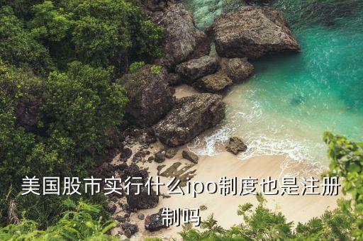 美國股市實行什么ipo制度也是注冊制嗎
