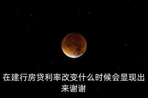 在建行房貸利率改變什么時(shí)候會(huì)顯現(xiàn)出來(lái)謝謝