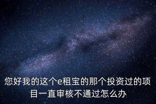 您好我的這個(gè)e租寶的那個(gè)投資過的項(xiàng)目一直審核不通過怎么辦