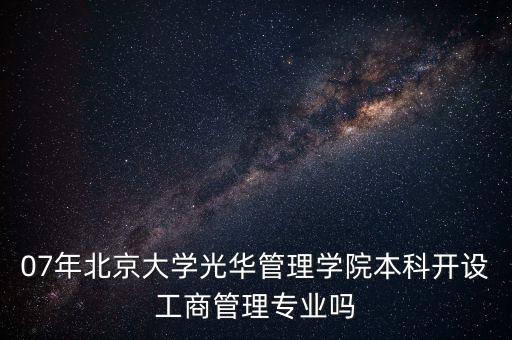 07年北京大學(xué)光華管理學(xué)院本科開設(shè)工商管理專業(yè)嗎