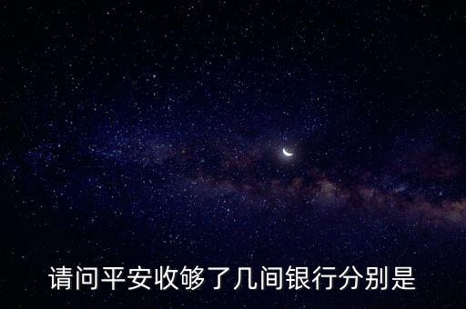 請(qǐng)問平安收夠了幾間銀行分別是