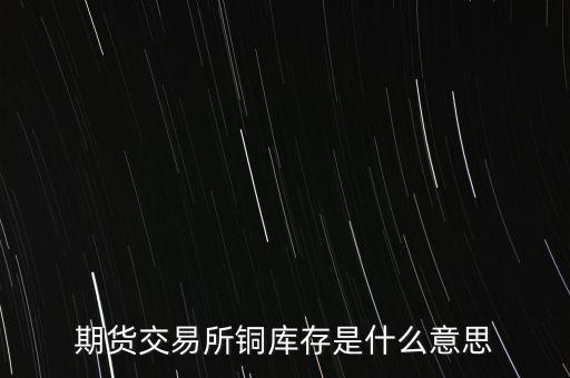 期貨交易所銅庫存是什么意思，上海期貨交易所本周銅庫存