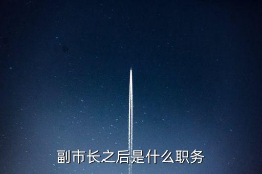副市長能升什么，副市長之后是什么職務(wù)