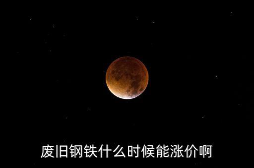廢鋼鐵價(jià)格什么時(shí)候回升，廢鐵價(jià)格什么時(shí)間回升