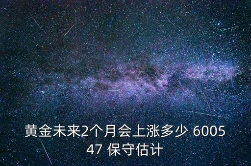 黃金未來(lái)2個(gè)月會(huì)上漲多少 600547 保守估計(jì)