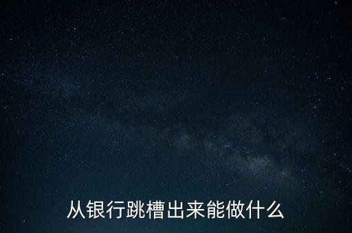 從銀行跳槽出來(lái)能做什么