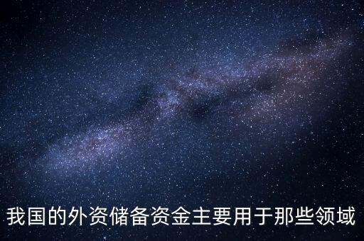 中國國際儲(chǔ)備主要用于什么方面，我國的外資儲(chǔ)備資金主要用于那些領(lǐng)域