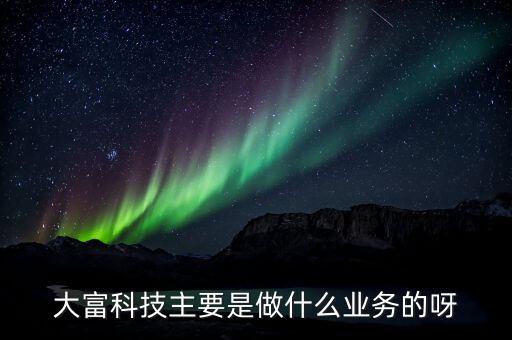 大富科技什么概念，大富科技主要是做什么業(yè)務(wù)的呀