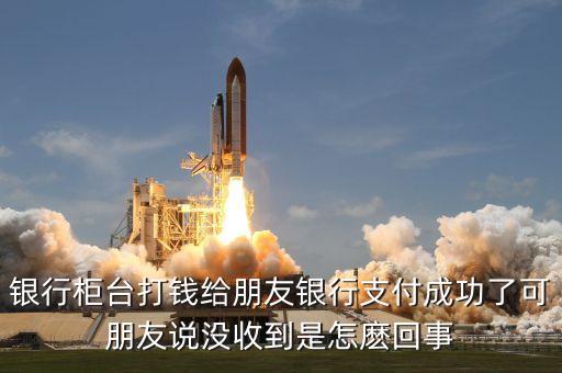 柜臺跨行轉(zhuǎn)賬打了為什么我還沒收，銀行柜臺打錢給朋友銀行支付成功了可朋友說沒收到是怎麼回事