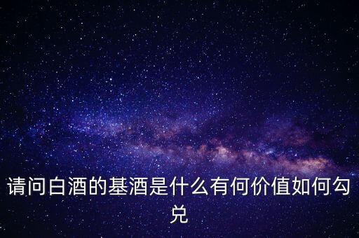 請問白酒的基酒是什么有何價值如何勾兌