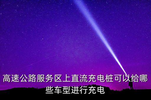 高速公路服務(wù)區(qū)上直流充電樁可以給哪些車型進(jìn)行充電