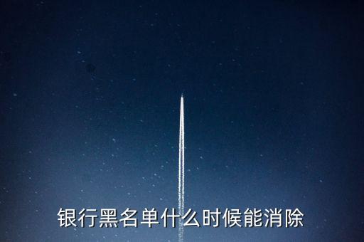 銀行黑名單什么時(shí)候能消除