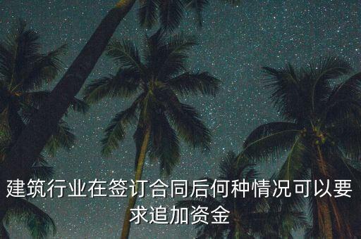 什么情況需要追加投資，建筑行業(yè)在簽訂合同后何種情況可以要求追加資金