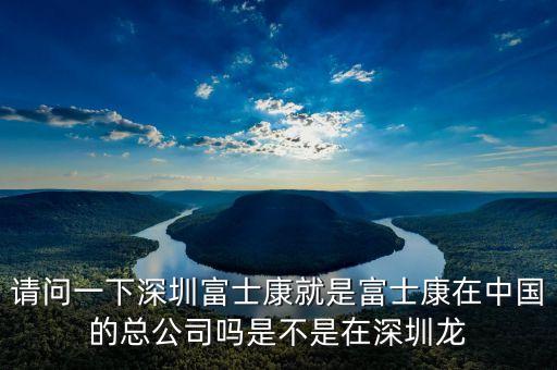 請問一下深圳富士康就是富士康在中國的總公司嗎是不是在深圳龍