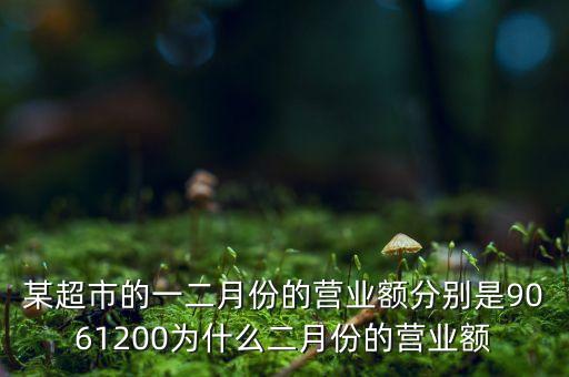 某超市的一二月份的營業(yè)額分別是9061200為什么二月份的營業(yè)額