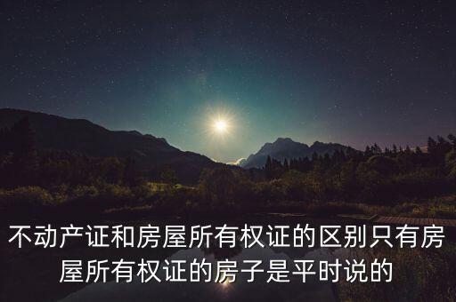 不動產(chǎn)證和房屋所有權(quán)證的區(qū)別只有房屋所有權(quán)證的房子是平時說的