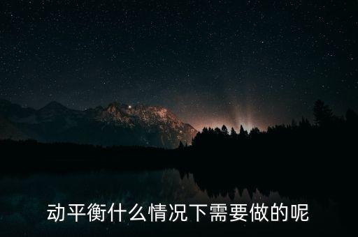 動平衡什么情況下需要做的呢