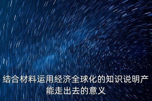結合材料運用經(jīng)濟全球化的知識說明產(chǎn)能走出去的意義