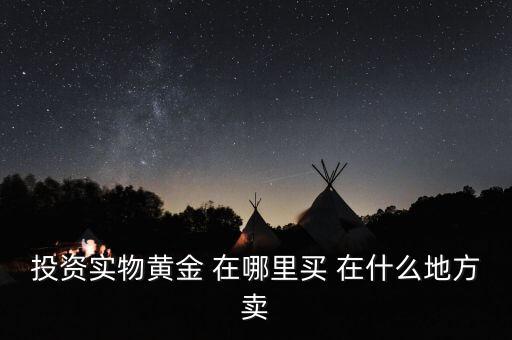 投資買金條到時候到什么地方賣，投資實物黃金 在哪里買 在什么地方賣