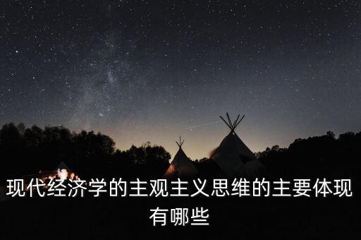 現(xiàn)代經(jīng)濟(jì)學(xué)的主觀主義思維的主要體現(xiàn)有哪些