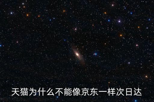 天貓為什么不能像京東一樣次日達