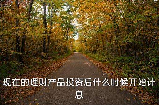 現(xiàn)在的理財(cái)產(chǎn)品投資后什么時(shí)候開始計(jì)息