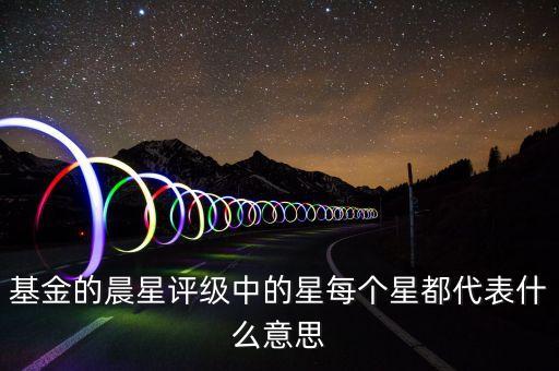 基金晨星評級什么意思，基金的晨星評級中的星每個星都代表什么意思