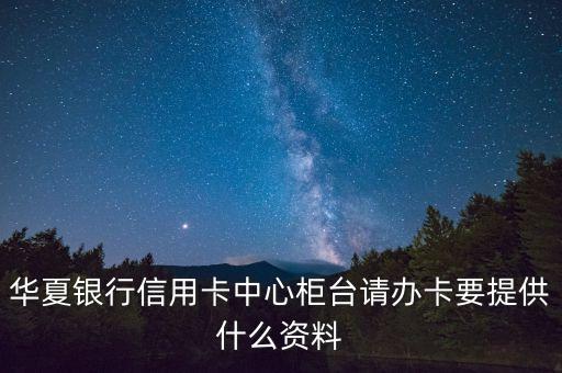 華夏銀行信用卡中心柜臺(tái)請(qǐng)辦卡要提供什么資料