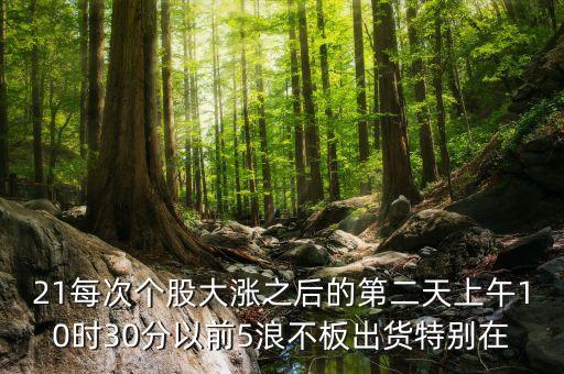 21每次個(gè)股大漲之后的第二天上午10時(shí)30分以前5浪不板出貨特別在