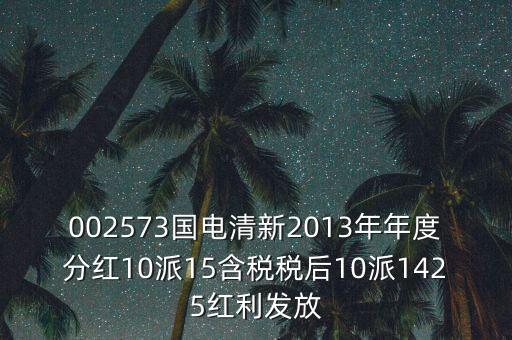 002573國電清新2013年年度分紅10派15含稅稅后10派1425紅利發(fā)放