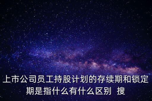 上市公司員工持股計劃的存續(xù)期和鎖定期是指什么有什么區(qū)別  搜